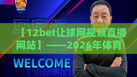 【12bet让球网视频直播网站】——2026年体育迷必备的观赛神器？深度评测告诉你答案