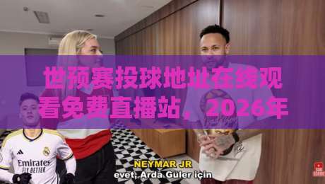 世预赛投球地址在线观看免费直播站，2026年球迷必看的高清观赛指南！