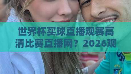 世界杯买球直播观赛高清比赛直播网？2026观赛新体验（世界杯买球直播）