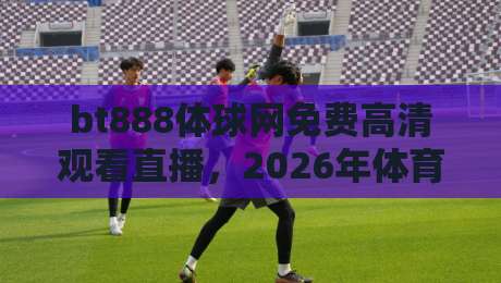 bt888体球网免费高清观看直播，2026年体育迷的新选择？