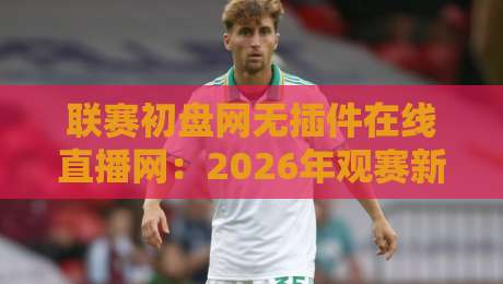 联赛初盘网无插件在线直播网：2026年观赛新选择，这些细节你注意到了吗？