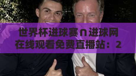 世界杯进球赛∩进球网在线观看免费直播站：2026年看球新姿势，这些坑你别踩！