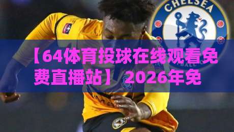 【64体育投球在线观看免费直播站】 2026年免费看球新体验，从这开始！