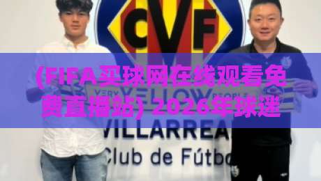 (FIFA买球网在线观看免费直播站) 2026年球迷必看:如何找到靠谱观赛渠道?附避坑指南与实战经验 (FIFA买球网在线观看免费直播站) 2026年球迷必看:如何找到靠谱观赛渠道?附避坑指南与实战经验