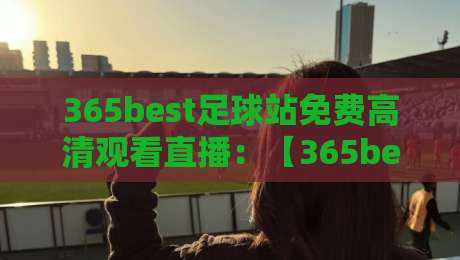 365best足球站免费高清观看直播：【365best足球站】2026年最新高清直播攻略