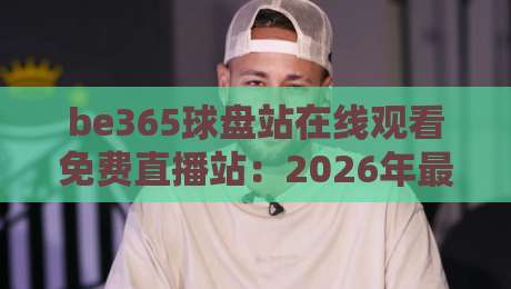 be365球盘站在线观看免费直播站：2026年最全观赛指南与实用技巧