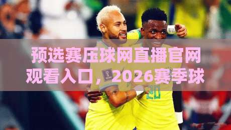 预选赛压球网直播官网观看入口，2026赛季球迷必收的观赛指南！