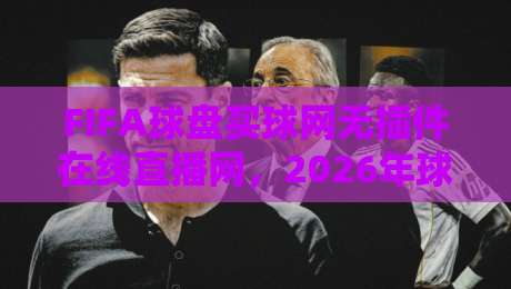 FIFA球盘买球网无插件在线直播网，2026年球迷观赛新选择！