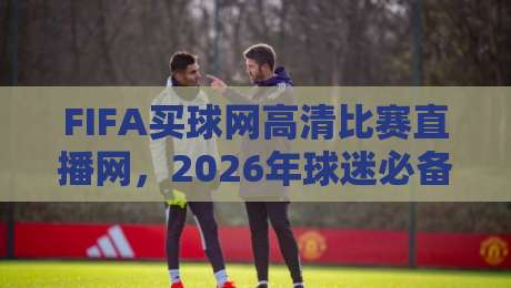 FIFA买球网高清比赛直播网，2026年球迷必备的高清观赛平台！