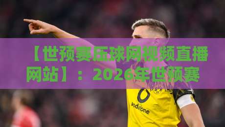 【世预赛压球网视频直播网站】：2026年世预赛亚洲区18强赛，压球网视频直播网站推荐与实测对比（含避坑指南）