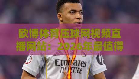 欧博体育压球网视频直播网站：2026年最值得尝试的体育赛事直播平台深度评测与实用技巧