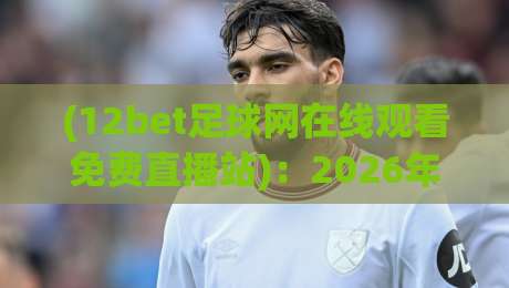 (12bet足球网在线观看免费直播站)：2026年球迷的观赛新选择，你还没试过？