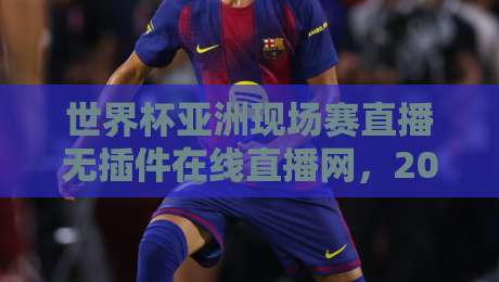 世界杯亚洲现场赛直播无插件在线直播网，2026年球迷必备观赛指南！