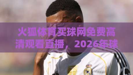 火狐体育买球网免费高清观看直播，2026年球迷必备的观赛神器？