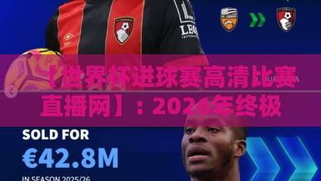 【世界杯进球赛高清比赛直播网】: 2026年终极观赛指南与避坑手册 【世界杯进球赛高清比赛直播网】: 2026年终极观赛指南与避坑手册
