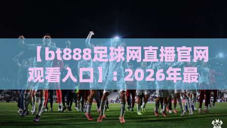 【bt888足球网直播官网观看入口】: 2026年最新观赛指南+入口详解