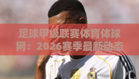 足球甲级联赛体育体球网：2026赛季最新动态与观赛指南