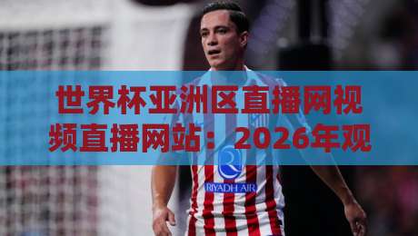 世界杯亚洲区直播网视频直播网站：2026年观赛指引与平台实测