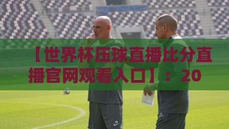 【世界杯压球直播比分直播官网观看入口】：2026年看球压分全攻略，老球迷私藏技巧大公开