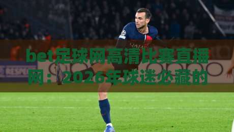 bet足球网高清比赛直播网：2026年球迷必藏的五大观赛技巧与避坑指南