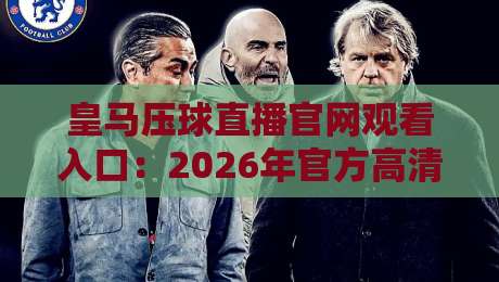 皇马压球直播官网观看入口：2026年官方高清直播观看全攻略