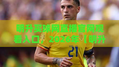 明升买球网直播官网观看入口，2026年【明升买球网】观赛新姿势！