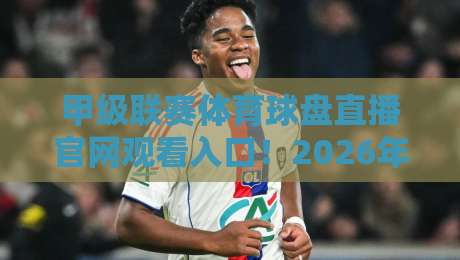 甲级联赛体育球盘直播官网观看入口！2026年最新观赛指南来了