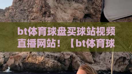 bt体育球盘买球站视频直播网站!【bt体育球盘买球站视频直播网站】2026年老司机实测避坑指南 bt体育球盘买球站视频直播网站!【bt体育球盘买球站视频直播网站】2026年老司机实测避坑指南