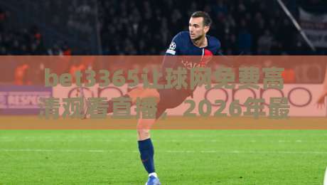 bet3365让球网免费高清观看直播，2026年最强观赛指南来了！