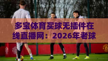 多宝体育买球无插件在线直播网：2026年老球迷私藏的观赛神器