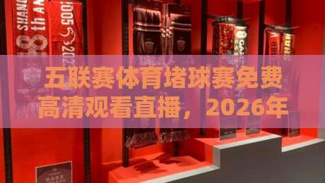 五联赛体育堵球赛免费高清观看直播,2026年球迷必看指南! 五联赛体育堵球赛免费高清观看直播,2026年球迷必看指南!