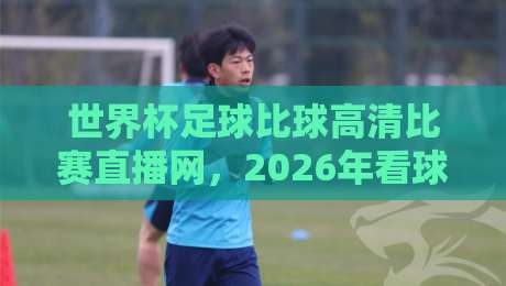 世界杯足球比球高清比赛直播网，2026年看球新姿势？