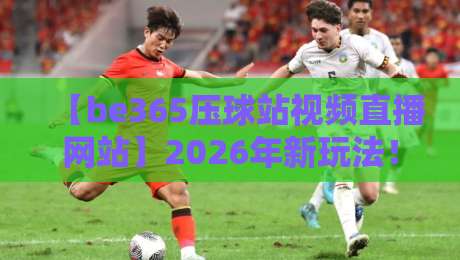 【be365压球站视频直播网站】2026年新玩法！压球视频直播全攻略