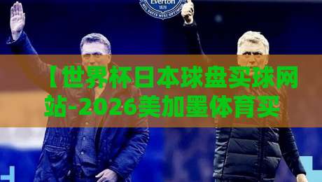 【世界杯日本球盘买球网站-2026美加墨体育买球站】: 2026年彩民必看指南与实用避坑建议
