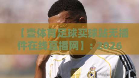 【壹体育足球买球站无插件在线直播网】: 2026年观赛新体验，你试过吗？