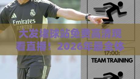大发堵球站免费高清观看直播！2026年最全体育观赛指南（大发堵球站）