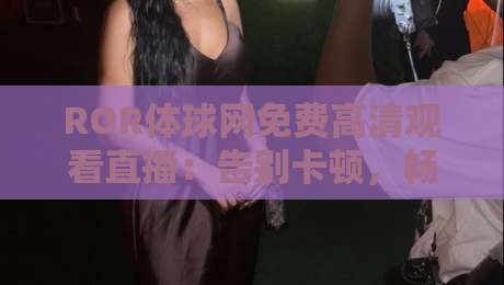 ROR体球网免费高清观看直播：告别卡顿，畅享2026赛季（ROR体球网免费高清观看直播）？