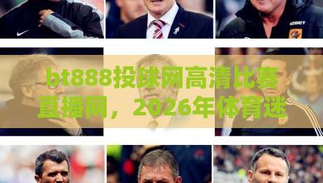 bt888投球网高清比赛直播网，2026年体育迷的观赛新选择