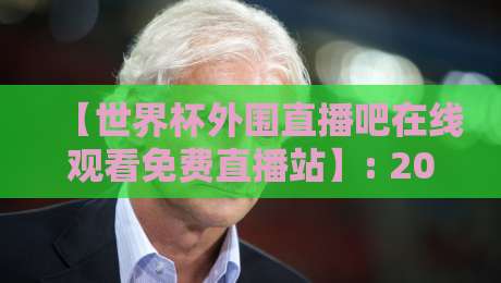 【世界杯外围直播吧在线观看免费直播站】: 2026年球迷的“隐形宝藏”指南，你细品！