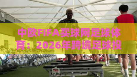 中欧FIFA买球网足球体育：2026年跨境足球投注趋势与平台选择指南