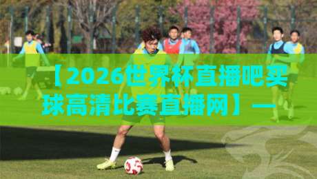 【2026世界杯直播吧买球高清比赛直播网】——球迷必看的五大观赛新趋势