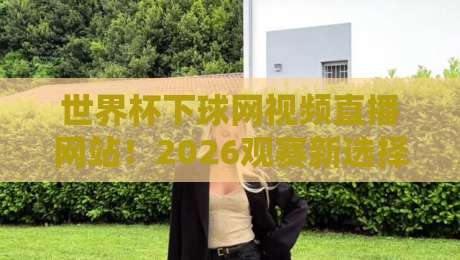 世界杯下球网视频直播网站！2026观赛新选择，这些平台靠谱吗？