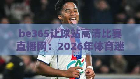 be365让球站高清比赛直播网：2026年体育迷的终极观赛选择？