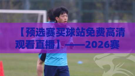 【预选赛买球站免费高清观看直播】——2026赛季观赛指南新趋势