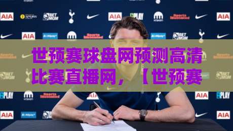 世预赛球盘网预测高清比赛直播网，【世预赛球盘网】2026年最全观赛指南！
