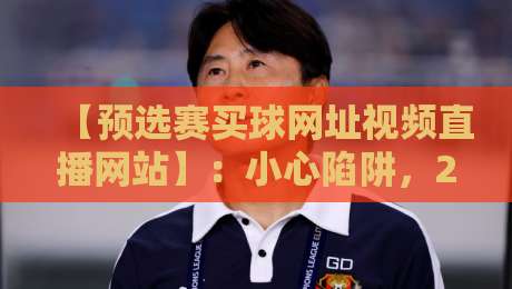 【预选赛买球网址视频直播网站】：小心陷阱，2026年看球选对平台才是王道