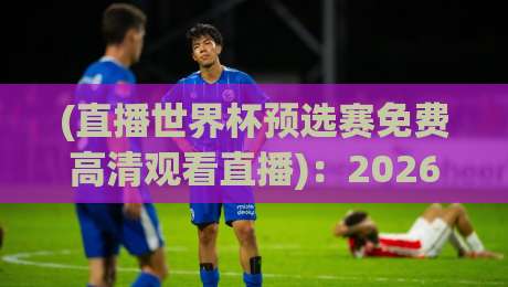 (直播世界杯预选赛免费高清观看直播)：2026世预赛全攻略，这些渠道别错过