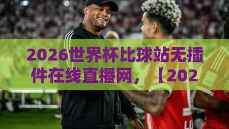 2026世界杯比球站无插件在线直播网，【2026世界杯比球站】资深球迷私藏的3个冷门免费渠道，高清不卡顿！