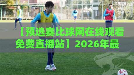 【预选赛比球网在线观看免费直播站】2026年最靠谱观赛方法！实测推荐