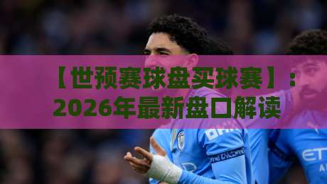 【世预赛球盘买球赛】: 2026年最新盘口解读与购彩技巧全攻略 【世预赛球盘买球赛】: 2026年最新盘口解读与购彩技巧全攻略